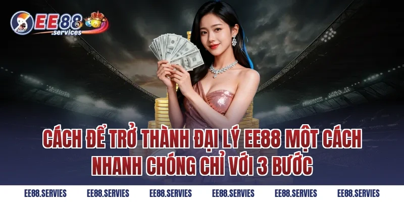 Cách để trở thành đại lý EE88 một cách nhanh chóng chỉ với 3 bước