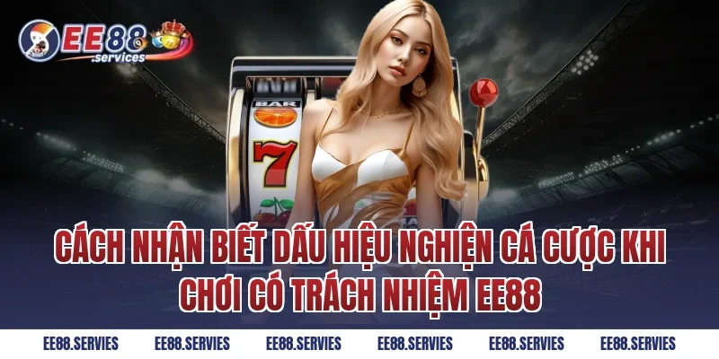 Cách nhận biết dấu hiệu nghiện cá cược khi Chơi Có Trách Nhiệm EE88