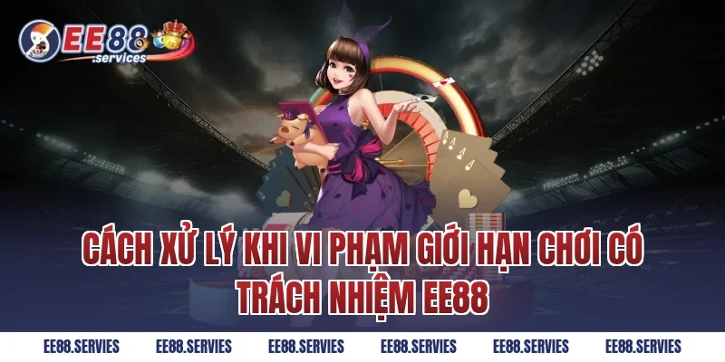 Cách xử lý khi vi phạm giới hạn Chơi Có Trách Nhiệm EE88