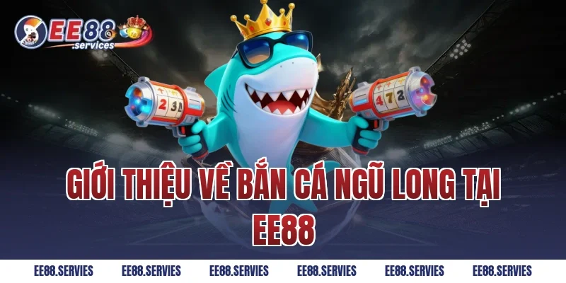 Giới thiệu về Bắn Cá Ngũ Long tại EE88