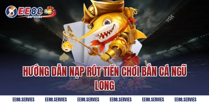 Hướng dẫn nạp rút tiền chơi Bắn Cá Ngũ Long