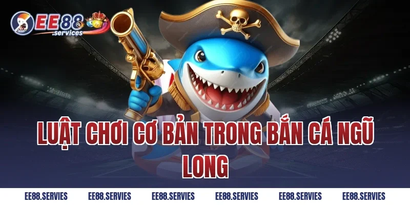 Luật chơi cơ bản trong Bắn Cá Ngũ Long