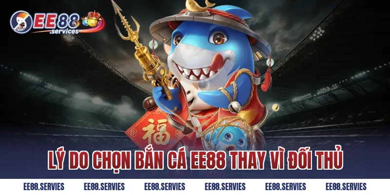 Lý do chọn Bắn Cá EE88 thay vì đối thủ