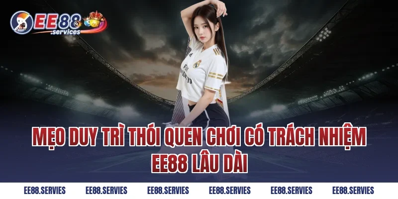 Mẹo duy trì thói quen Chơi Có Trách Nhiệm EE88 lâu dài