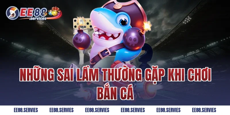 Những sai lầm thường gặp khi chơi bắn cá