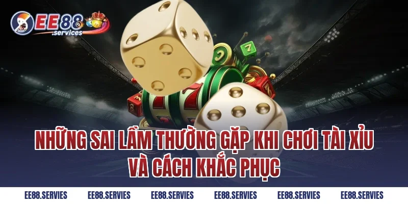 Những sai lầm thường gặp khi chơi tài xỉu và cách khắc phục