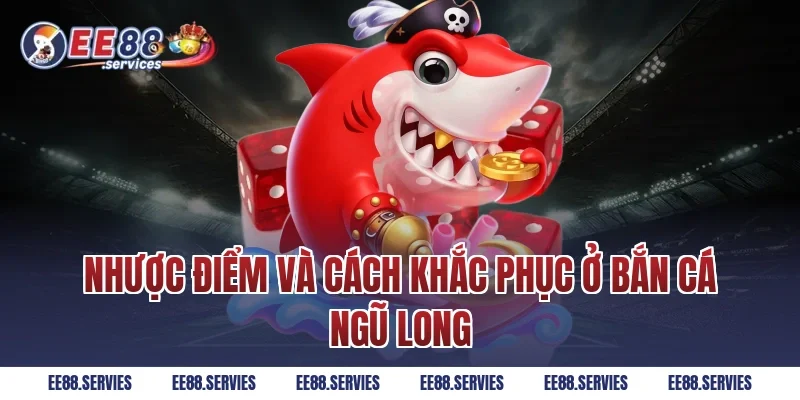 Nhược điểm và cách khắc phục ở Bắn Cá Ngũ Long