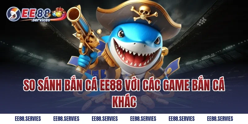 So sánh Bắn Cá EE88 với các game bắn cá khác