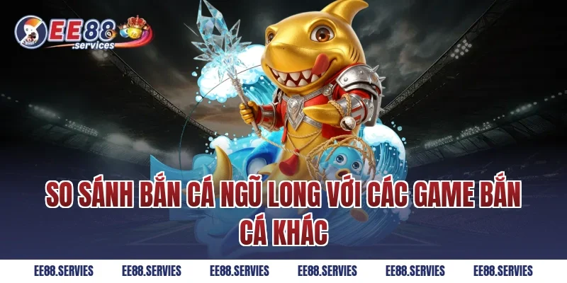 So sánh Bắn Cá Ngũ Long với các game bắn cá khác