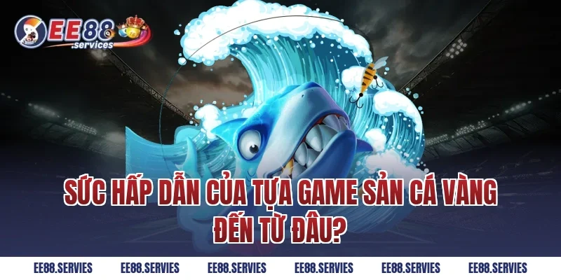 Sức hấp dẫn của tựa game sản cá vàng đến từ đâu?