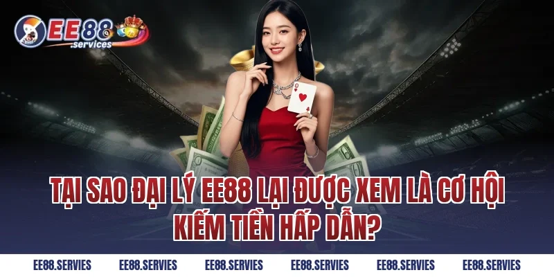 Tại sao đại lý EE88 lại được xem là cơ hội kiếm tiền hấp dẫn?